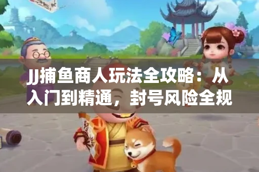 JJ捕鱼商人玩法全攻略：从入门到精通，封号风险全规避